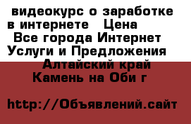 видеокурс о заработке в интернете › Цена ­ 970 - Все города Интернет » Услуги и Предложения   . Алтайский край,Камень-на-Оби г.